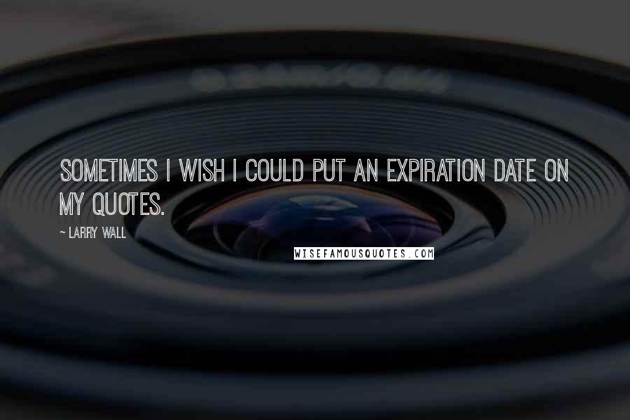 Larry Wall quotes: Sometimes I wish I could put an expiration date on my quotes.