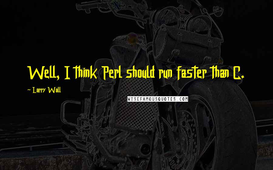 Larry Wall quotes: Well, I think Perl should run faster than C.