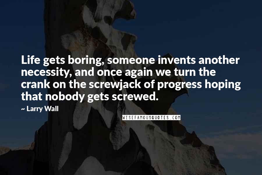 Larry Wall quotes: Life gets boring, someone invents another necessity, and once again we turn the crank on the screwjack of progress hoping that nobody gets screwed.