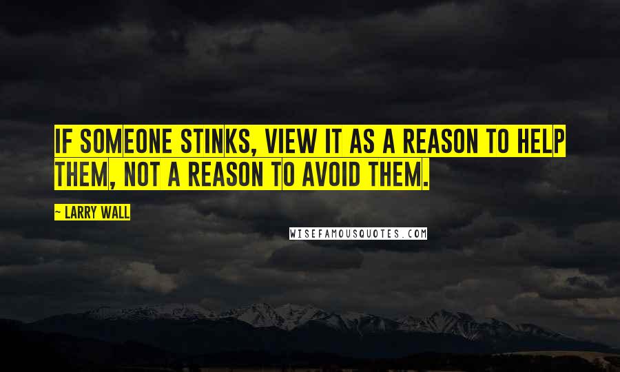 Larry Wall quotes: If someone stinks, view it as a reason to help them, not a reason to avoid them.