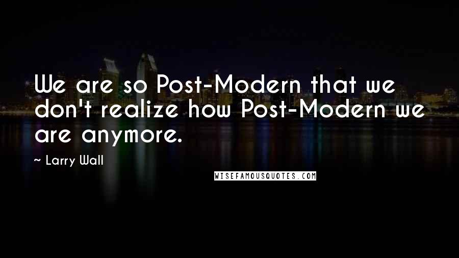 Larry Wall quotes: We are so Post-Modern that we don't realize how Post-Modern we are anymore.