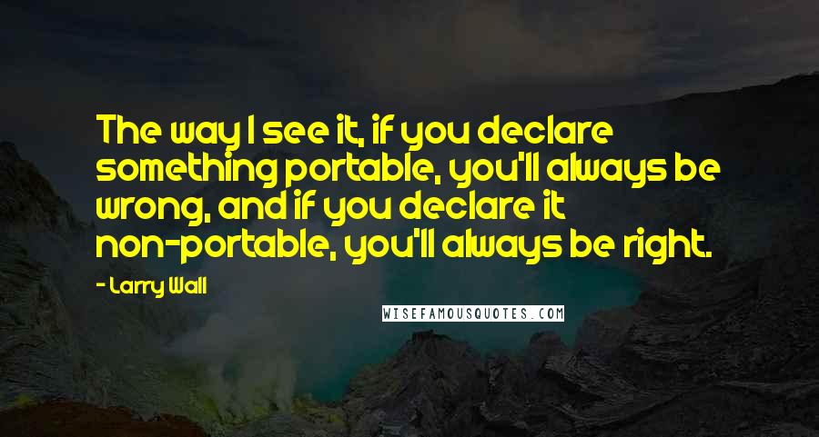 Larry Wall quotes: The way I see it, if you declare something portable, you'll always be wrong, and if you declare it non-portable, you'll always be right.