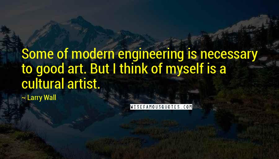 Larry Wall quotes: Some of modern engineering is necessary to good art. But I think of myself is a cultural artist.