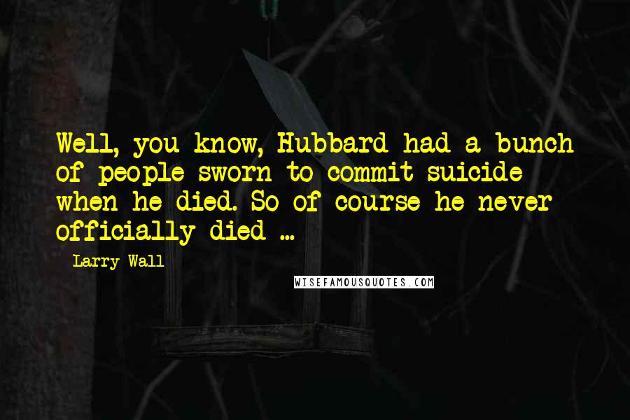 Larry Wall quotes: Well, you know, Hubbard had a bunch of people sworn to commit suicide when he died. So of course he never officially died ...