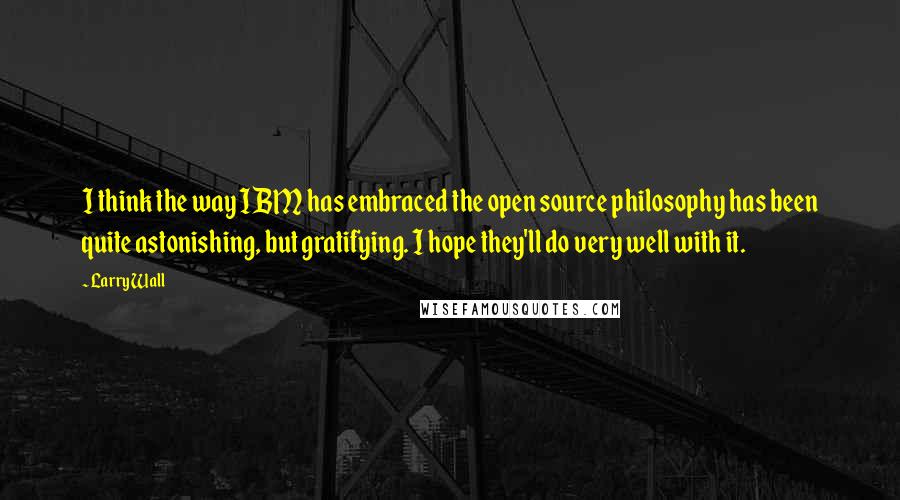 Larry Wall quotes: I think the way IBM has embraced the open source philosophy has been quite astonishing, but gratifying. I hope they'll do very well with it.