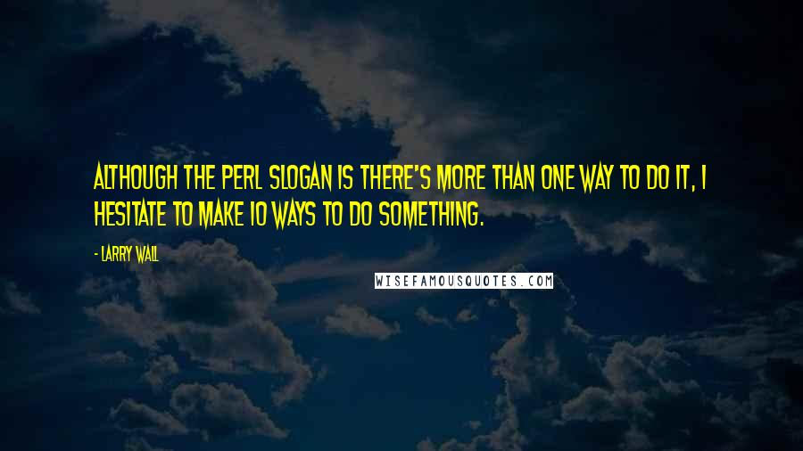 Larry Wall quotes: Although the Perl Slogan is There's More Than One Way to Do It, I hesitate to make 10 ways to do something.