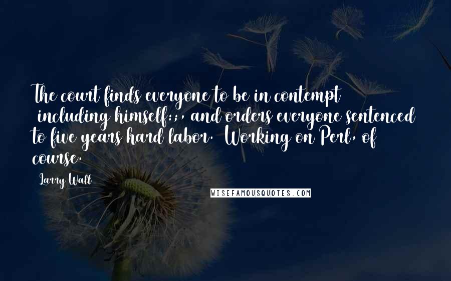 Larry Wall quotes: The court finds everyone to be in contempt (including himself:;, and orders everyone sentenced to five years hard labor. (Working on Perl, of course.