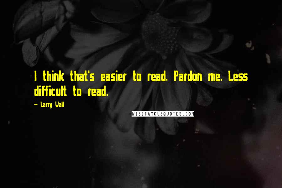 Larry Wall quotes: I think that's easier to read. Pardon me. Less difficult to read.