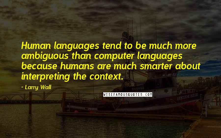 Larry Wall quotes: Human languages tend to be much more ambiguous than computer languages because humans are much smarter about interpreting the context.