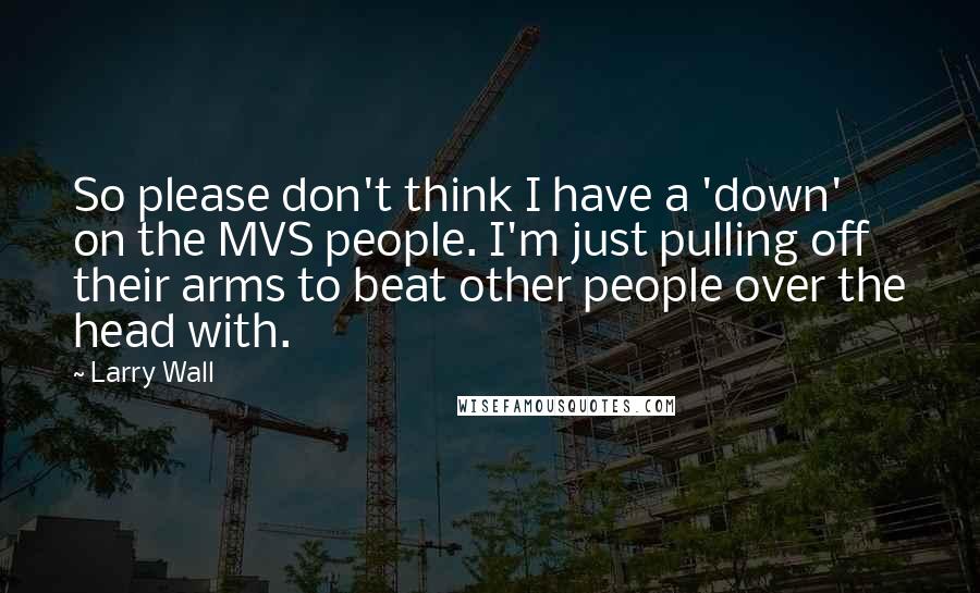 Larry Wall quotes: So please don't think I have a 'down' on the MVS people. I'm just pulling off their arms to beat other people over the head with.