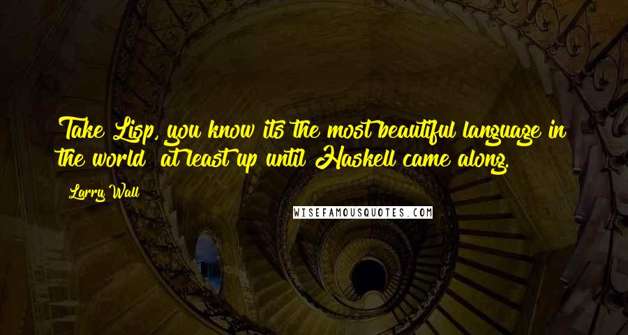 Larry Wall quotes: Take Lisp, you know its the most beautiful language in the world at least up until Haskell came along.