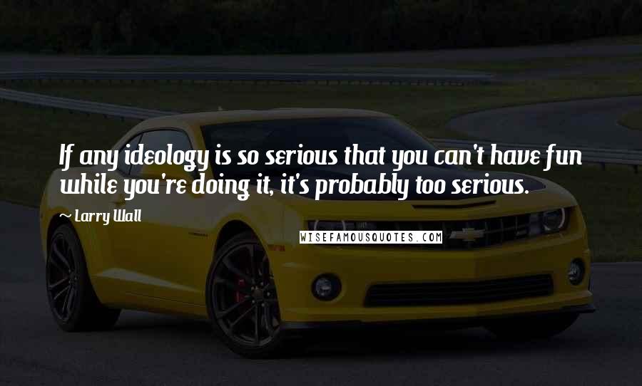 Larry Wall quotes: If any ideology is so serious that you can't have fun while you're doing it, it's probably too serious.