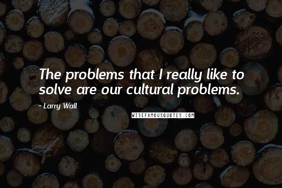 Larry Wall quotes: The problems that I really like to solve are our cultural problems.