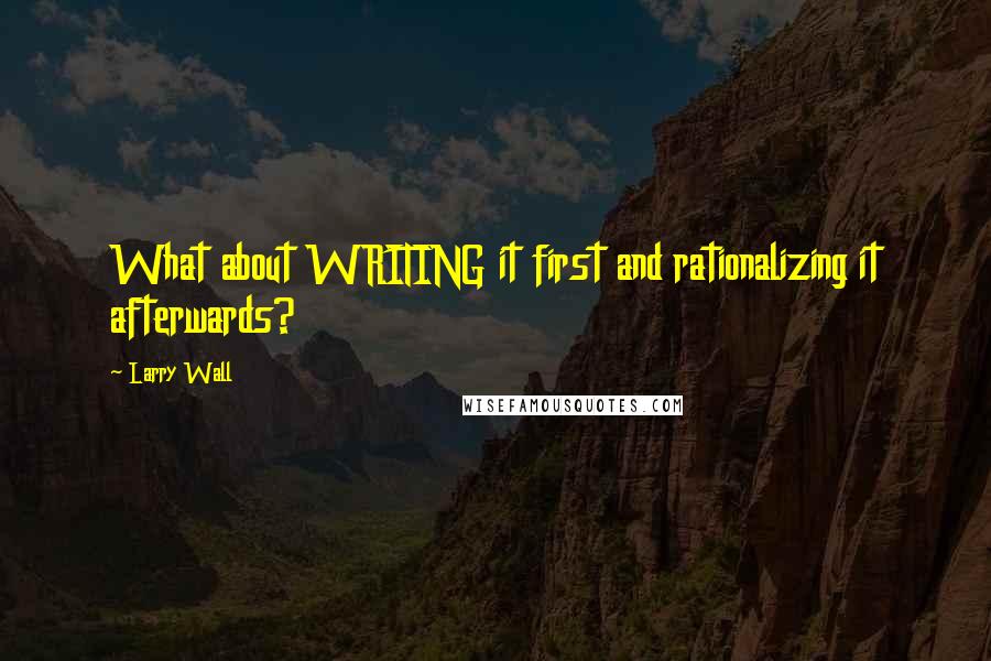 Larry Wall quotes: What about WRITING it first and rationalizing it afterwards?