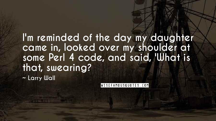 Larry Wall quotes: I'm reminded of the day my daughter came in, looked over my shoulder at some Perl 4 code, and said, 'What is that, swearing?