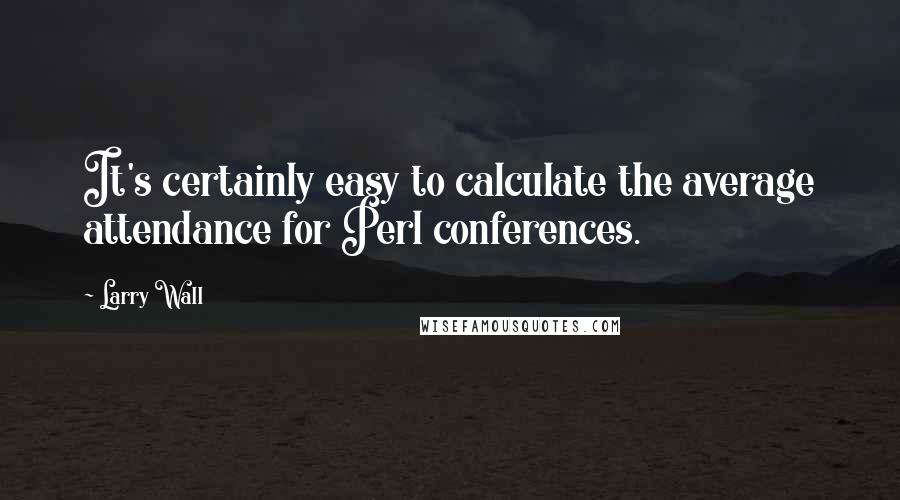 Larry Wall quotes: It's certainly easy to calculate the average attendance for Perl conferences.