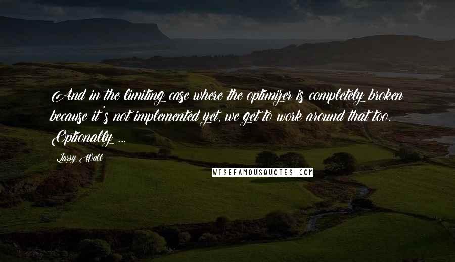 Larry Wall quotes: And in the limiting case where the optimizer is completely broken because it's not implemented yet, we get to work around that too. Optionally ...