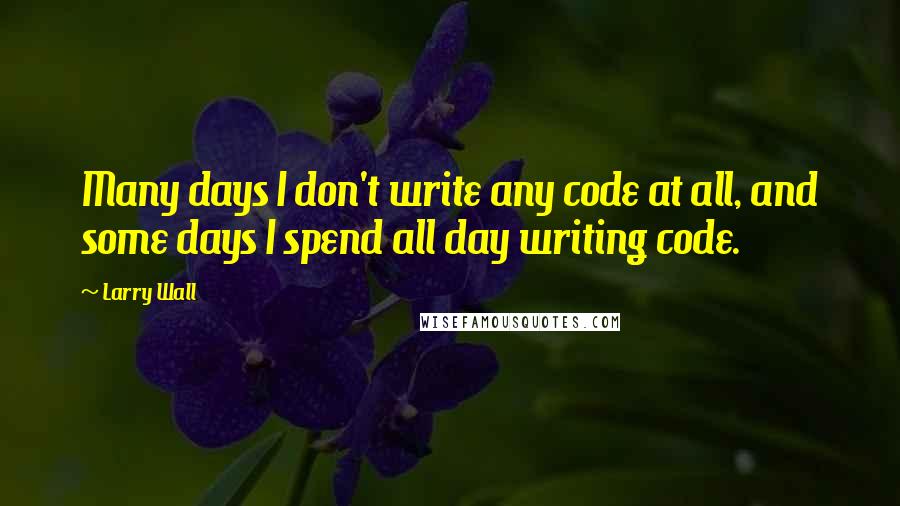 Larry Wall quotes: Many days I don't write any code at all, and some days I spend all day writing code.