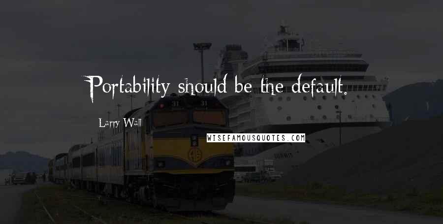 Larry Wall quotes: Portability should be the default.