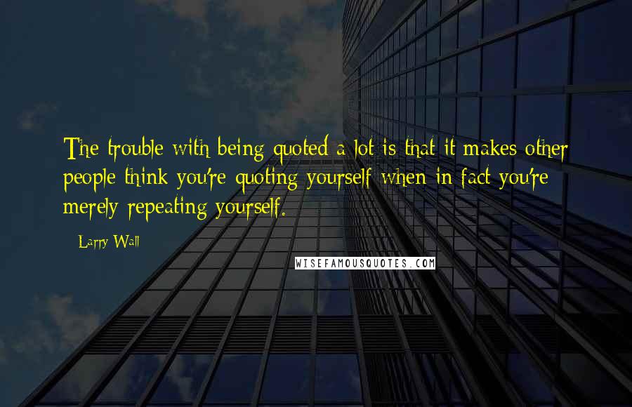 Larry Wall quotes: The trouble with being quoted a lot is that it makes other people think you're quoting yourself when in fact you're merely repeating yourself.