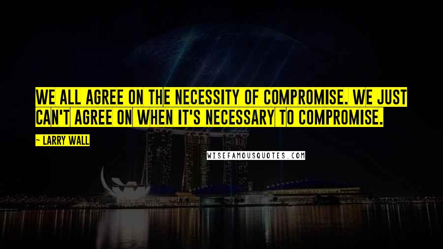 Larry Wall quotes: We all agree on the necessity of compromise. We just can't agree on when it's necessary to compromise.