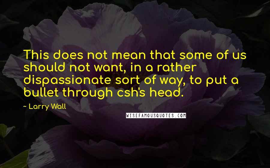 Larry Wall quotes: This does not mean that some of us should not want, in a rather dispassionate sort of way, to put a bullet through csh's head.