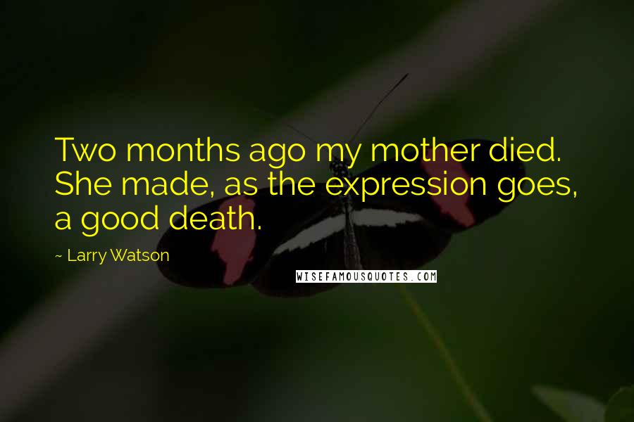 Larry Watson quotes: Two months ago my mother died. She made, as the expression goes, a good death.