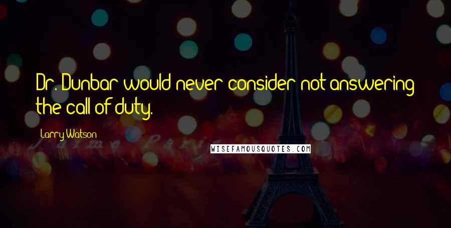 Larry Watson quotes: Dr. Dunbar would never consider not answering the call of duty.