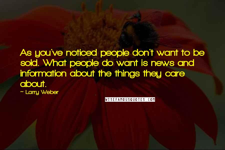 Larry Weber quotes: As you've noticed people don't want to be sold. What people do want is news and information about the things they care about. Larry Weber quotes: As you've noticed people don't want to be sold. What people do want is news and information about the things they care about.