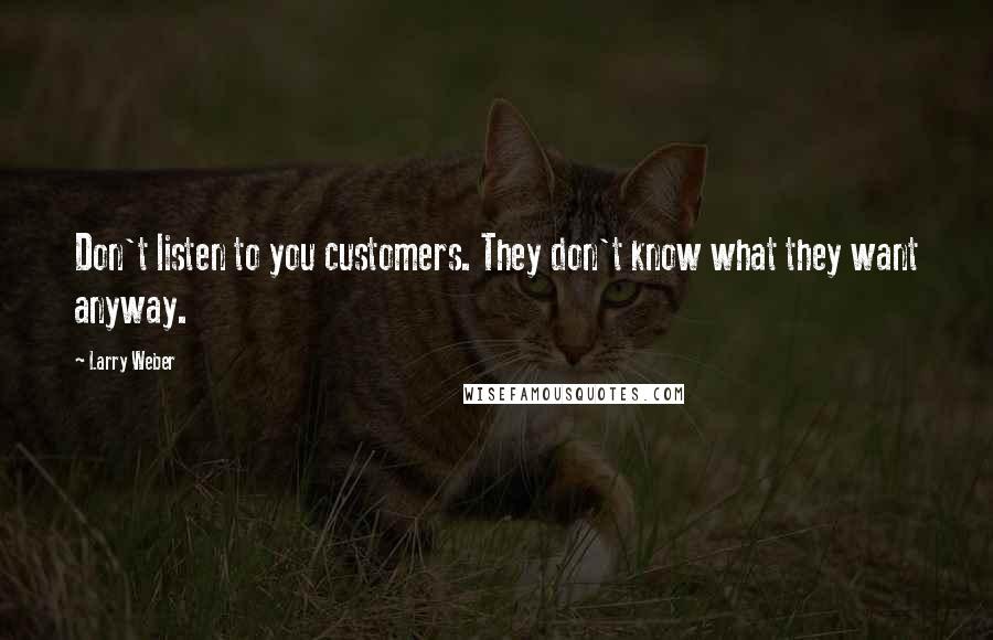 Larry Weber quotes: Don't listen to you customers. They don't know what they want anyway.