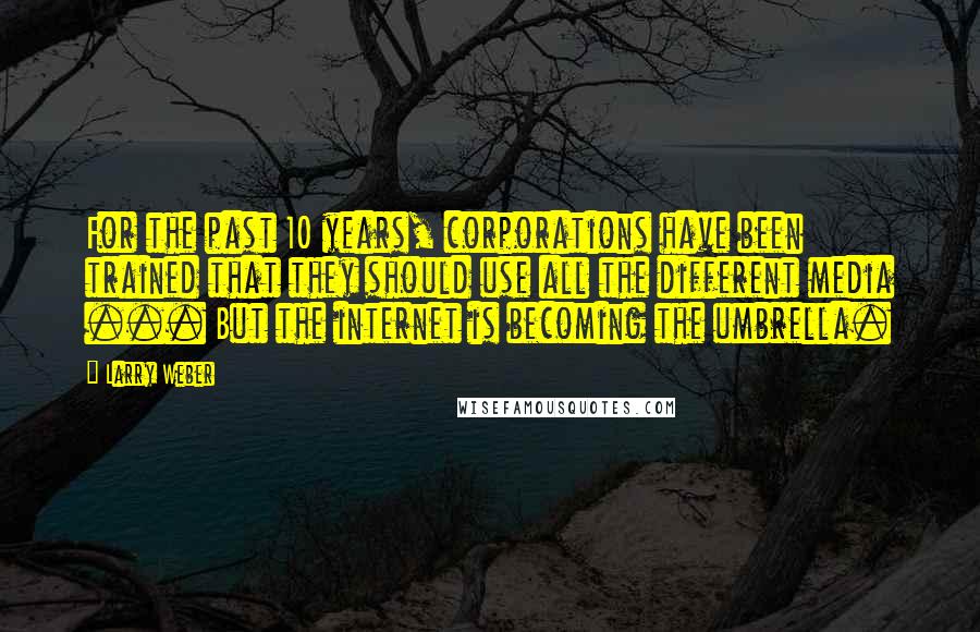 Larry Weber quotes: For the past 10 years, corporations have been trained that they should use all the different media ... But the internet is becoming the umbrella.