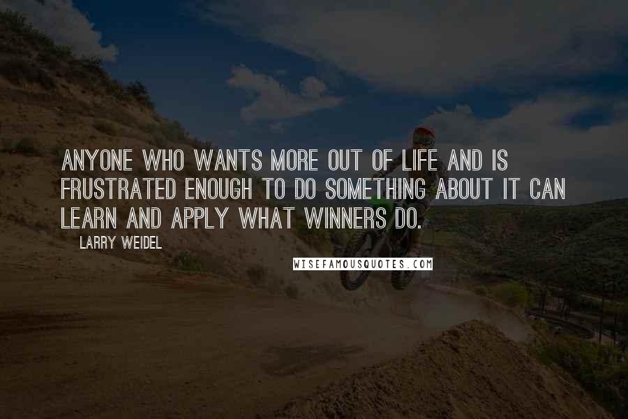 Larry Weidel quotes: Anyone who wants more out of life and is frustrated enough to do something about it can learn and apply what winners do. Larry Weidel quotes: Anyone who wants more out of life and is frustrated enough to do something about it can learn and apply what winners do.