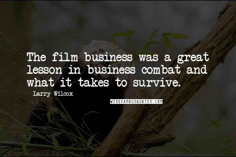 Larry Wilcox quotes: The film business was a great lesson in business combat and what it takes to survive.