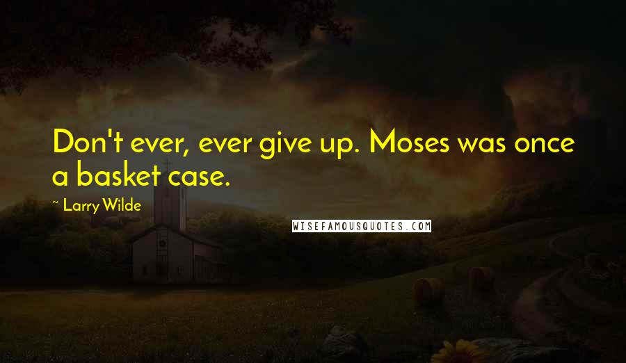 Larry Wilde quotes: Don't ever, ever give up. Moses was once a basket case.