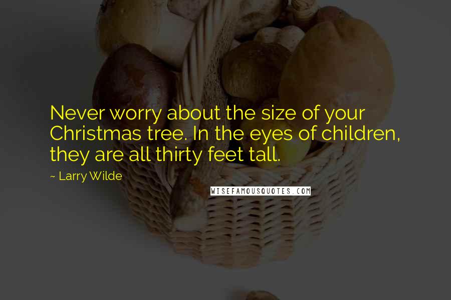 Larry Wilde quotes: Never worry about the size of your Christmas tree. In the eyes of children, they are all thirty feet tall.