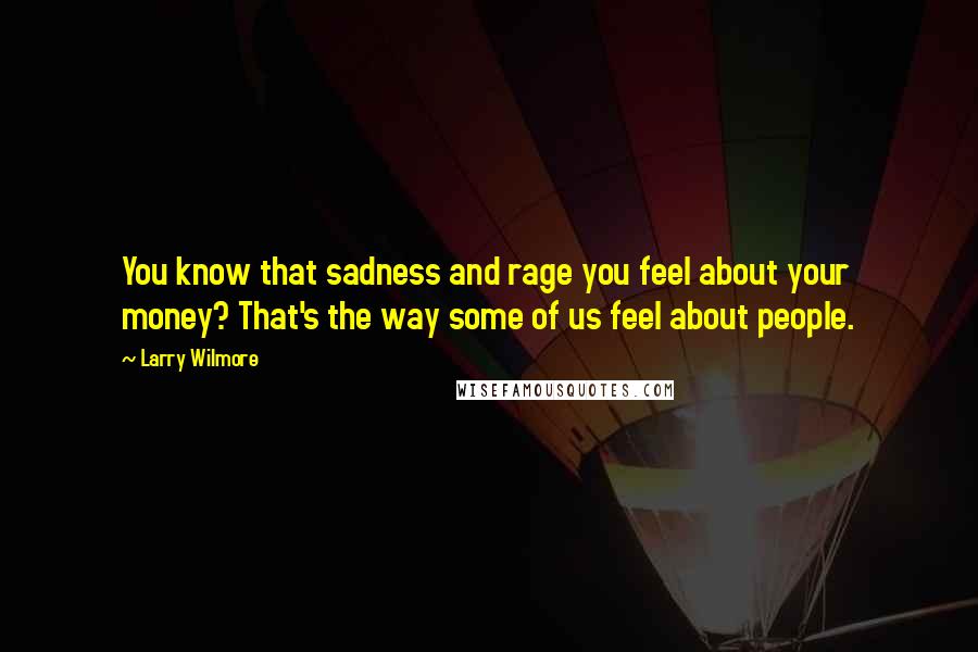 Larry Wilmore quotes: You know that sadness and rage you feel about your money? That's the way some of us feel about people.