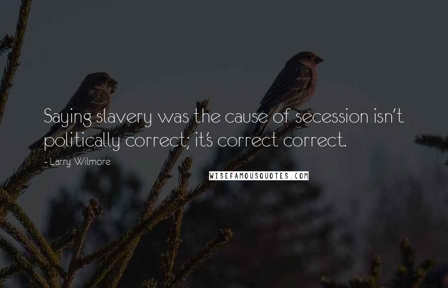 Larry Wilmore quotes: Saying slavery was the cause of secession isn't politically correct; it's correct correct.