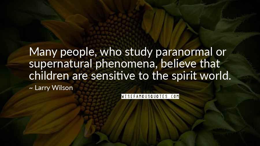 Larry Wilson quotes: Many people, who study paranormal or supernatural phenomena, believe that children are sensitive to the spirit world.