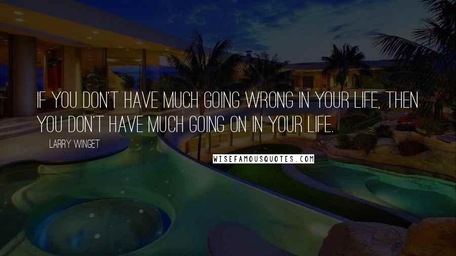 Larry Winget quotes: If you don't have much going wrong in your life, then you don't have much going on in your life.
