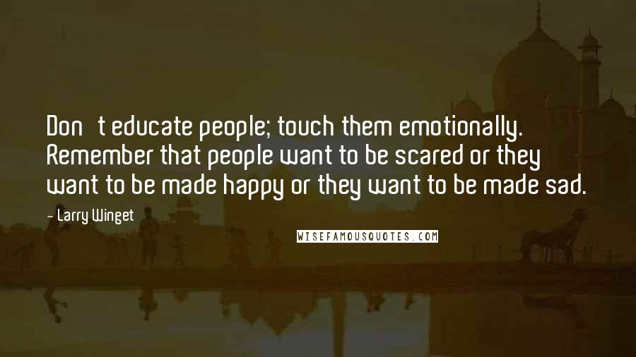 Larry Winget quotes: Don't educate people; touch them emotionally. Remember that people want to be scared or they want to be made happy or they want to be made sad.