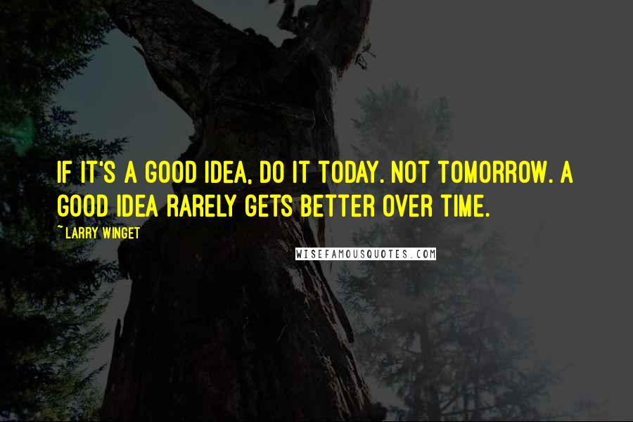 Larry Winget quotes: If it's a good idea, do it today. Not tomorrow. A good idea rarely gets better over time.