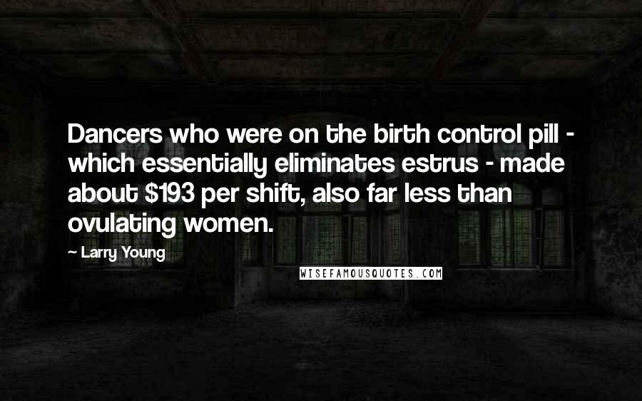 Larry Young quotes: Dancers who were on the birth control pill - which essentially eliminates estrus - made about $193 per shift, also far less than ovulating women.