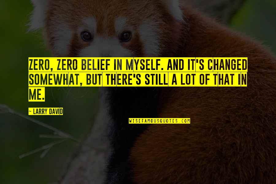 Larry's Quotes By Larry David: Zero, zero belief in myself. And it's changed