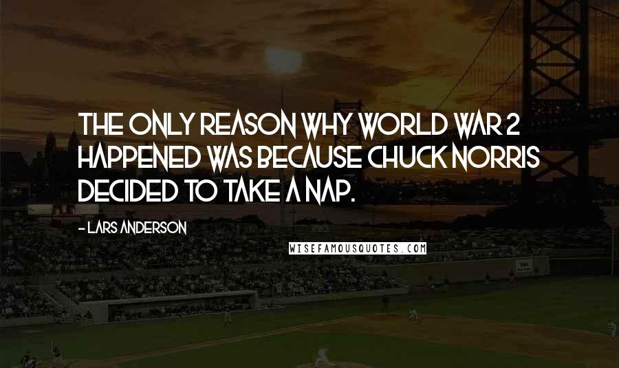 Lars Anderson quotes: The only reason why world war 2 happened was because Chuck Norris decided to take a nap.