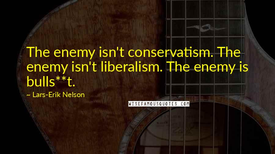 Lars-Erik Nelson quotes: The enemy isn't conservatism. The enemy isn't liberalism. The enemy is bulls**t.