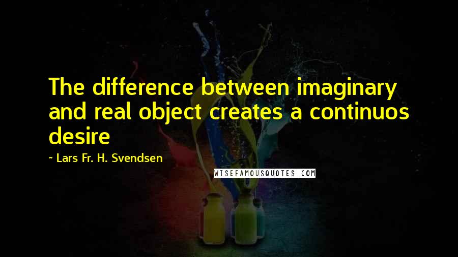 Lars Fr. H. Svendsen quotes: The difference between imaginary and real object creates a continuos desire