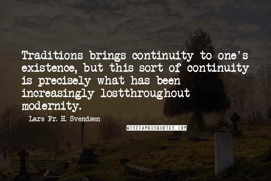 Lars Fr. H. Svendsen quotes: Traditions brings continuity to one's existence, but this sort of continuity is precisely what has been increasingly lostthroughout modernity.