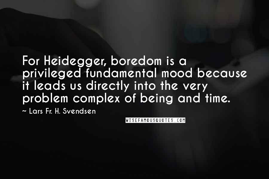 Lars Fr. H. Svendsen quotes: For Heidegger, boredom is a privileged fundamental mood because it leads us directly into the very problem complex of being and time.