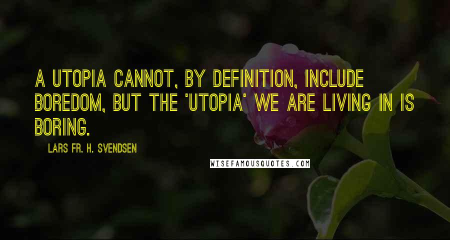 Lars Fr. H. Svendsen quotes: A utopia cannot, by definition, include boredom, but the 'utopia' we are living in is boring.