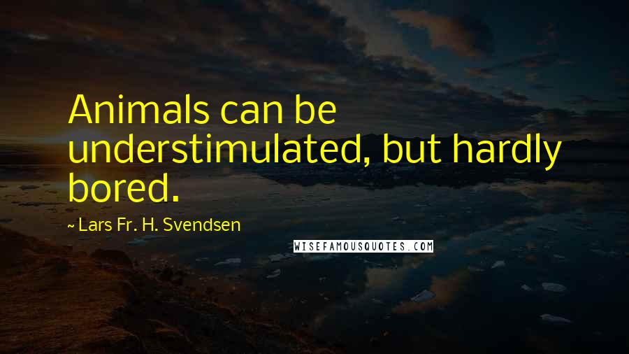 Lars Fr. H. Svendsen quotes: Animals can be understimulated, but hardly bored.